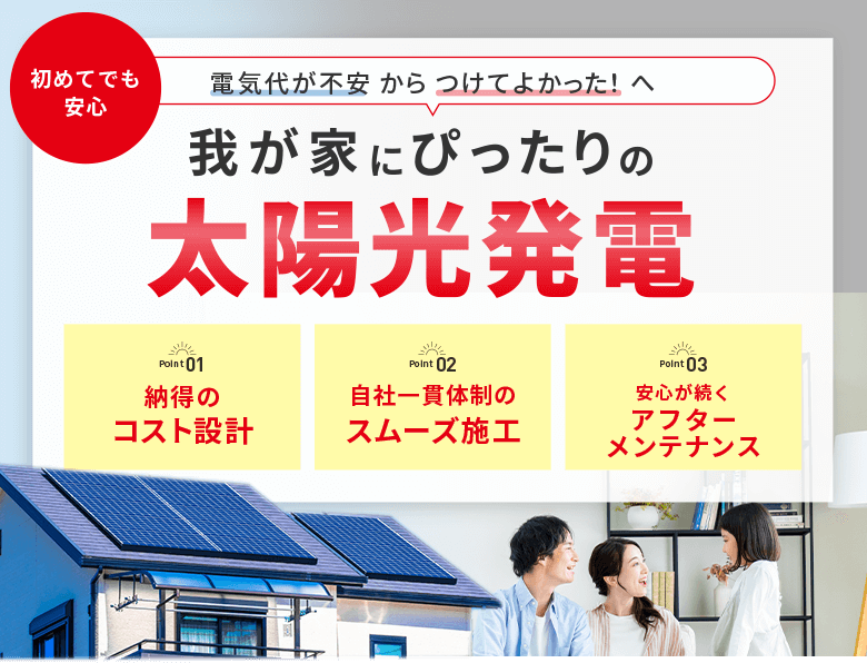 電気代が不安からつけてよかった！太陽光発電。納得のコスト設計、自社一貫体制のスムーズ施工、安心が続くアフターメンテナンスを紹介。家族が笑顔でくつろぐリビングと、屋根に太陽光パネルが設置された住宅の写真。
