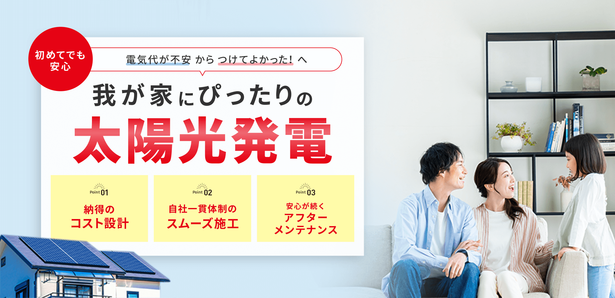 電気代が不安からつけてよかった！太陽光発電。納得のコスト設計、自社一貫体制のスムーズ施工、安心が続くアフターメンテナンスを紹介。家族が笑顔でくつろぐリビングと、屋根に太陽光パネルが設置された住宅の写真。